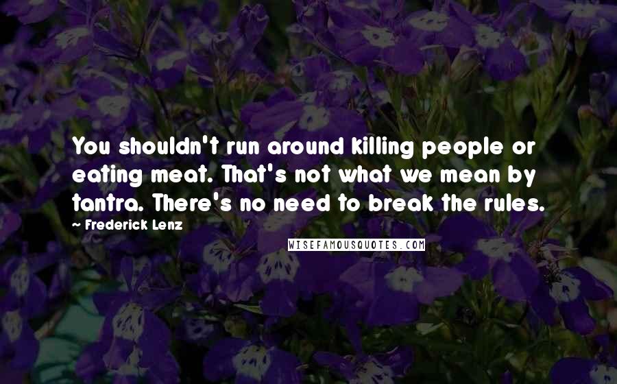 Frederick Lenz Quotes: You shouldn't run around killing people or eating meat. That's not what we mean by tantra. There's no need to break the rules.