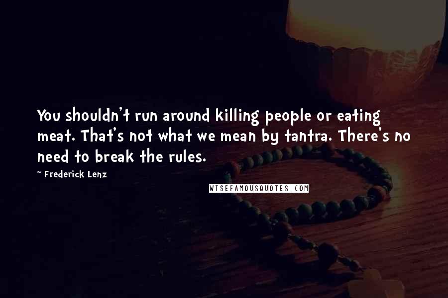 Frederick Lenz Quotes: You shouldn't run around killing people or eating meat. That's not what we mean by tantra. There's no need to break the rules.