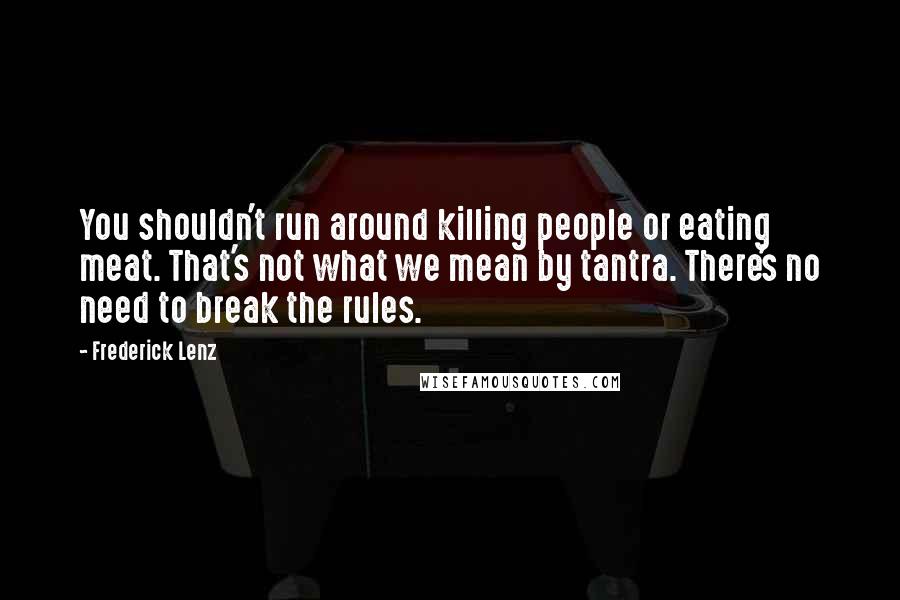 Frederick Lenz Quotes: You shouldn't run around killing people or eating meat. That's not what we mean by tantra. There's no need to break the rules.