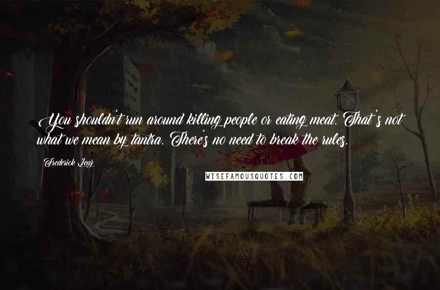Frederick Lenz Quotes: You shouldn't run around killing people or eating meat. That's not what we mean by tantra. There's no need to break the rules.