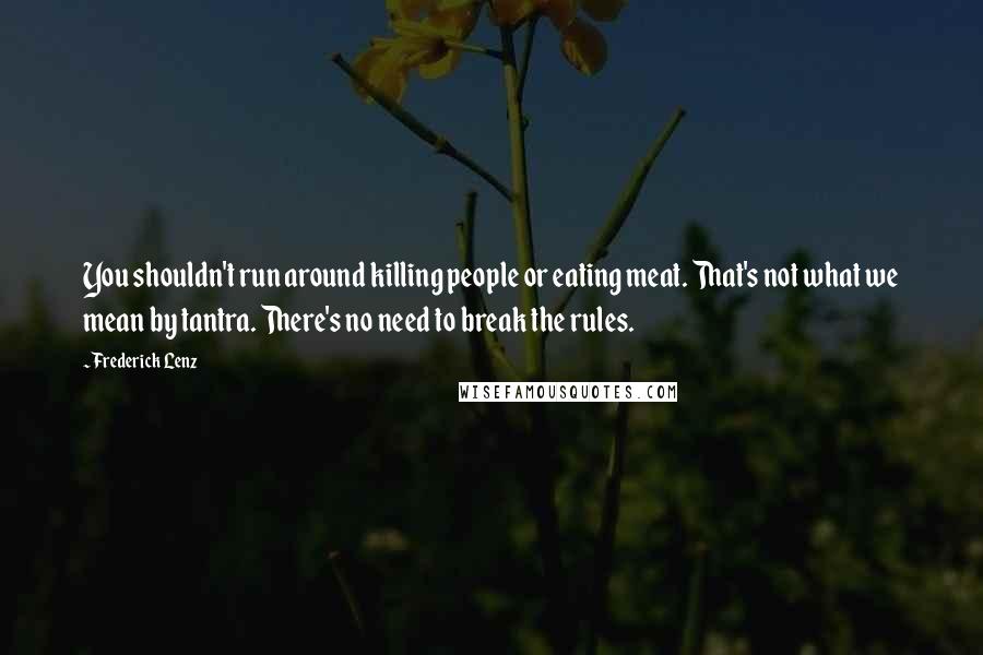 Frederick Lenz Quotes: You shouldn't run around killing people or eating meat. That's not what we mean by tantra. There's no need to break the rules.