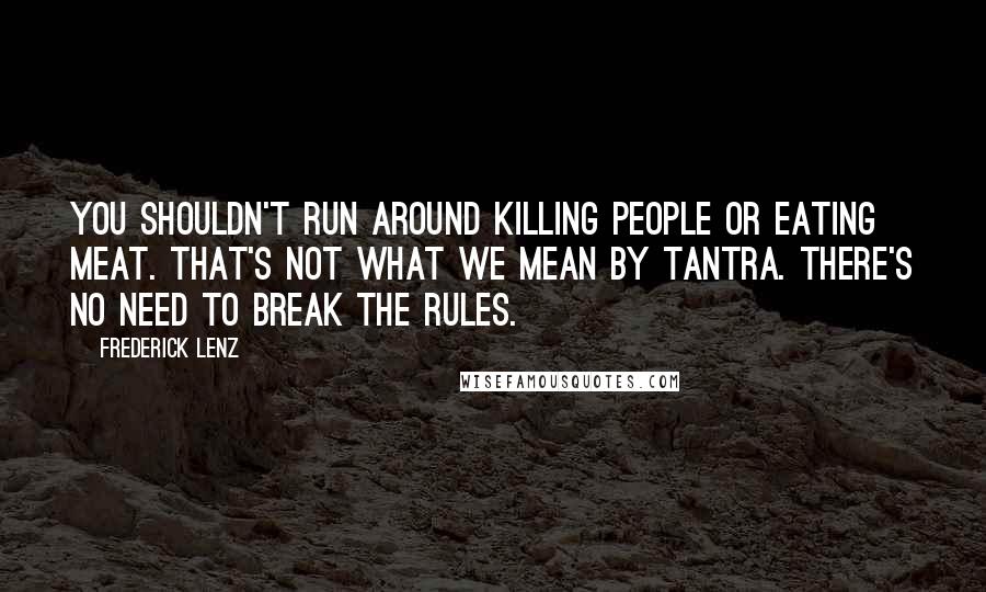 Frederick Lenz Quotes: You shouldn't run around killing people or eating meat. That's not what we mean by tantra. There's no need to break the rules.