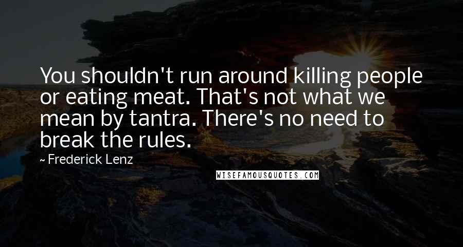 Frederick Lenz Quotes: You shouldn't run around killing people or eating meat. That's not what we mean by tantra. There's no need to break the rules.