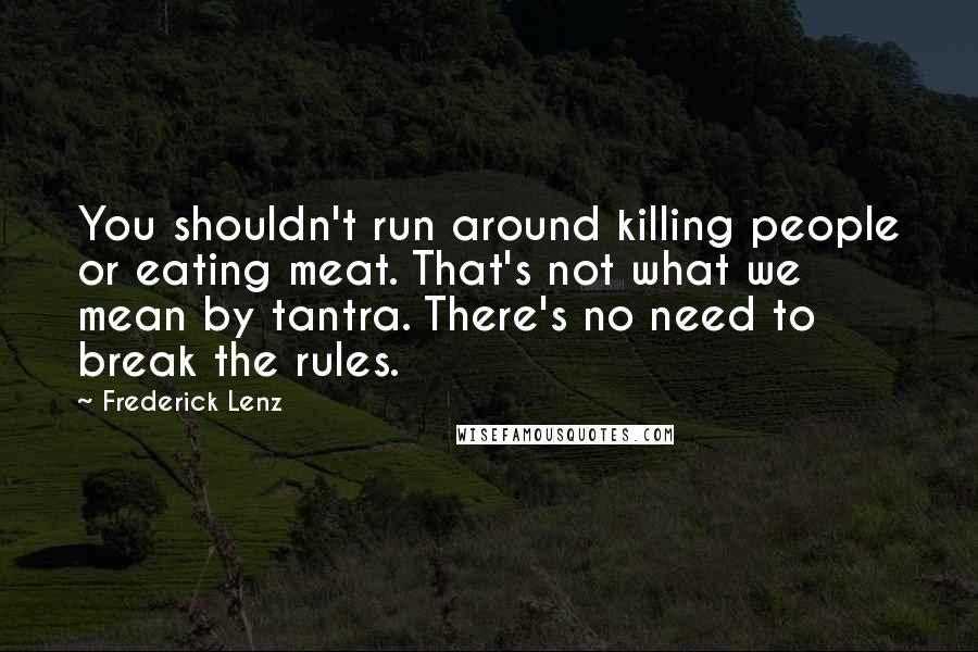 Frederick Lenz Quotes: You shouldn't run around killing people or eating meat. That's not what we mean by tantra. There's no need to break the rules.