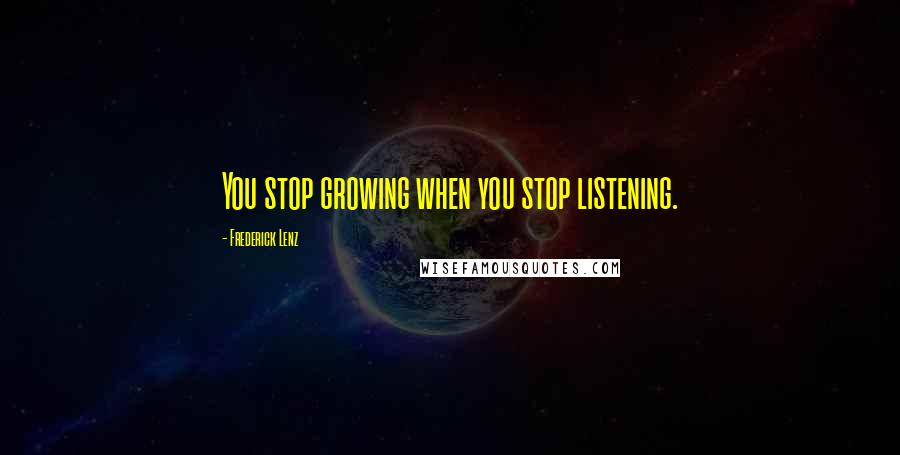 Frederick Lenz Quotes: You stop growing when you stop listening.