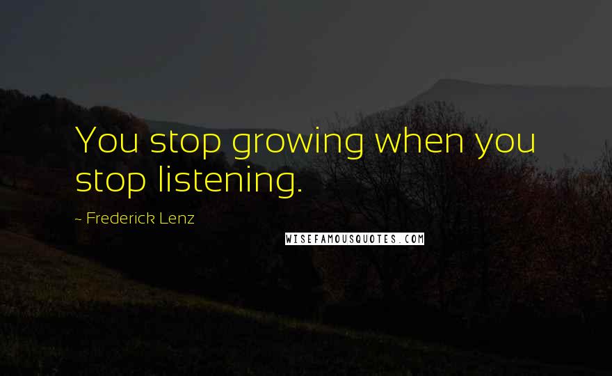 Frederick Lenz Quotes: You stop growing when you stop listening.