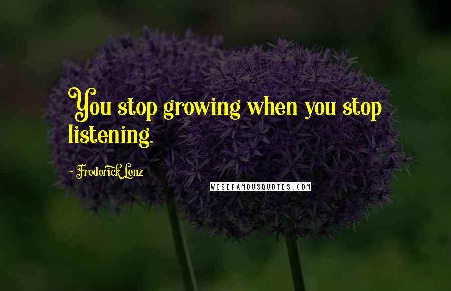 Frederick Lenz Quotes: You stop growing when you stop listening.