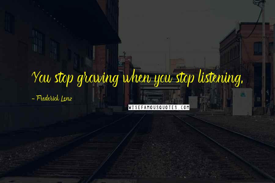 Frederick Lenz Quotes: You stop growing when you stop listening.