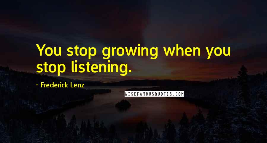 Frederick Lenz Quotes: You stop growing when you stop listening.