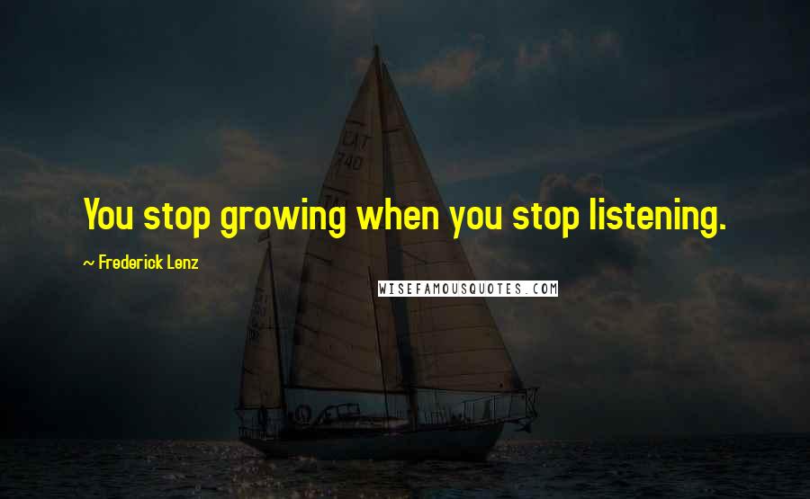 Frederick Lenz Quotes: You stop growing when you stop listening.