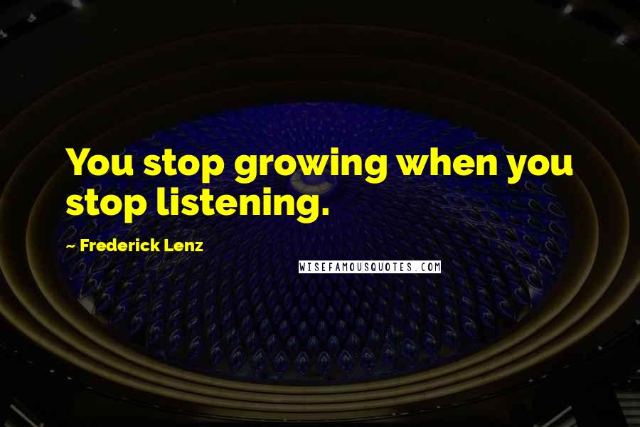 Frederick Lenz Quotes: You stop growing when you stop listening.