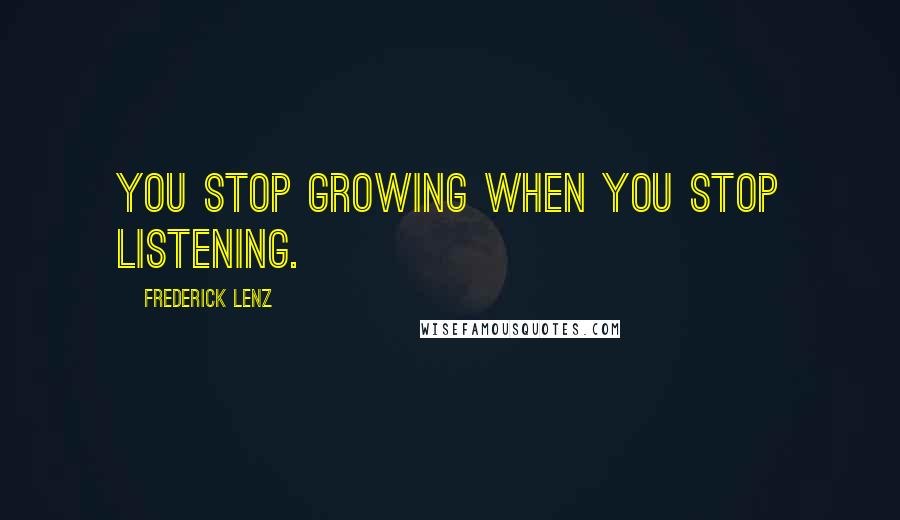 Frederick Lenz Quotes: You stop growing when you stop listening.