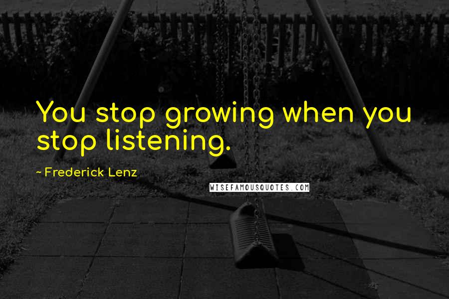 Frederick Lenz Quotes: You stop growing when you stop listening.