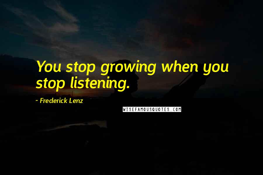 Frederick Lenz Quotes: You stop growing when you stop listening.