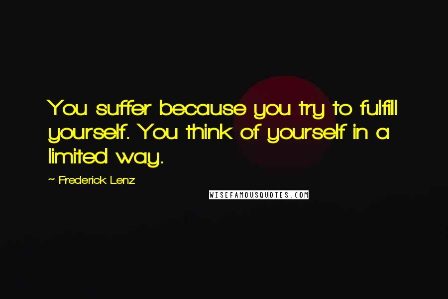 Frederick Lenz Quotes: You suffer because you try to fulfill yourself. You think of yourself in a limited way.