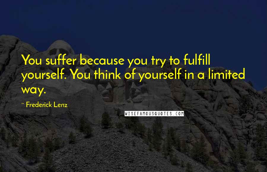 Frederick Lenz Quotes: You suffer because you try to fulfill yourself. You think of yourself in a limited way.