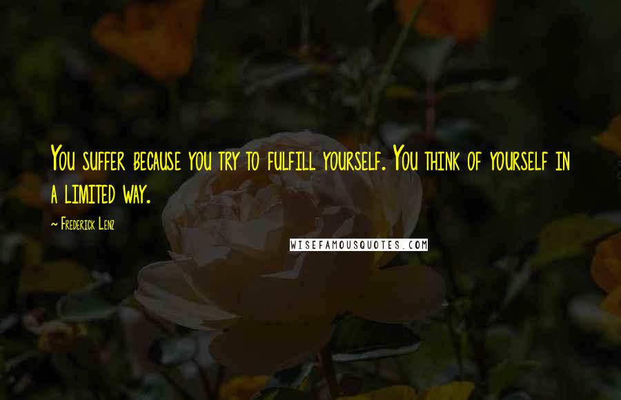 Frederick Lenz Quotes: You suffer because you try to fulfill yourself. You think of yourself in a limited way.