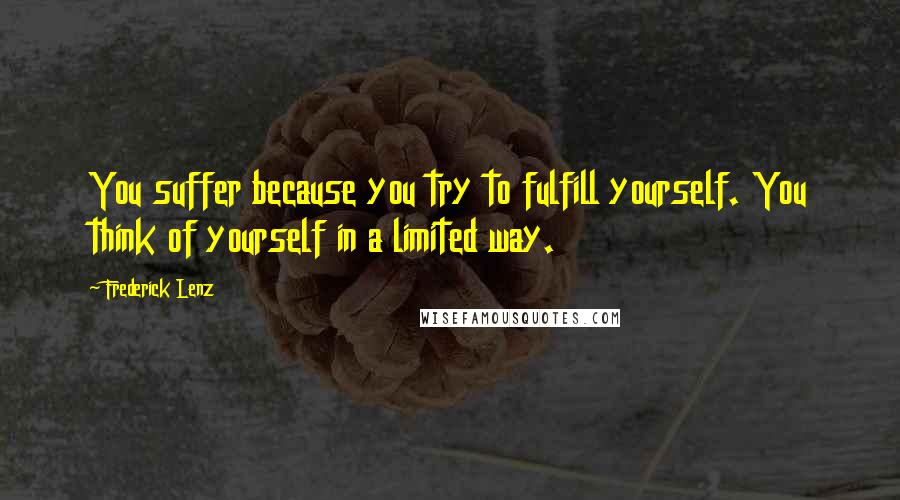 Frederick Lenz Quotes: You suffer because you try to fulfill yourself. You think of yourself in a limited way.