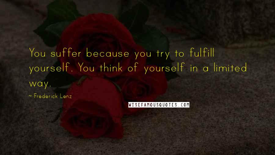 Frederick Lenz Quotes: You suffer because you try to fulfill yourself. You think of yourself in a limited way.