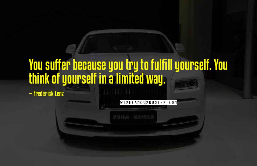 Frederick Lenz Quotes: You suffer because you try to fulfill yourself. You think of yourself in a limited way.