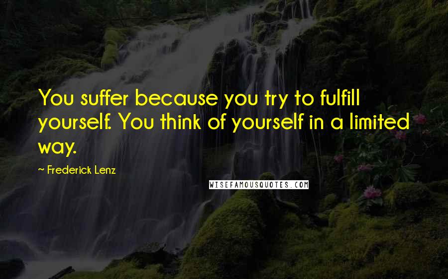 Frederick Lenz Quotes: You suffer because you try to fulfill yourself. You think of yourself in a limited way.