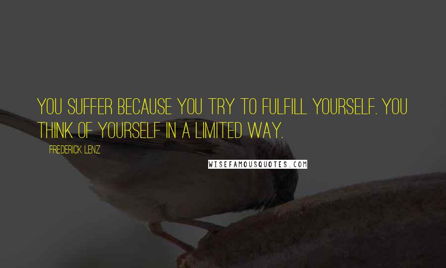 Frederick Lenz Quotes: You suffer because you try to fulfill yourself. You think of yourself in a limited way.