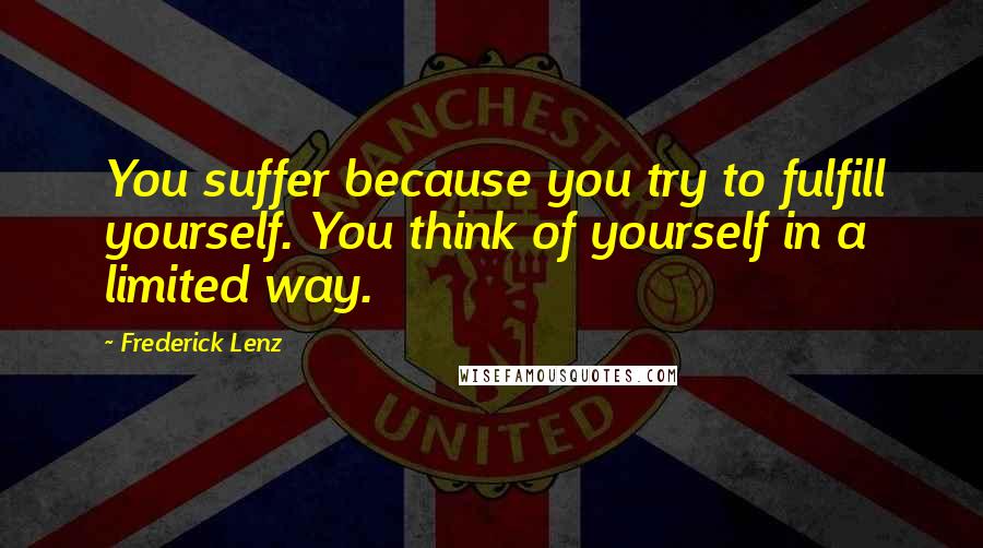 Frederick Lenz Quotes: You suffer because you try to fulfill yourself. You think of yourself in a limited way.