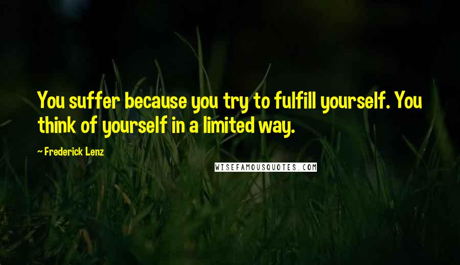 Frederick Lenz Quotes: You suffer because you try to fulfill yourself. You think of yourself in a limited way.