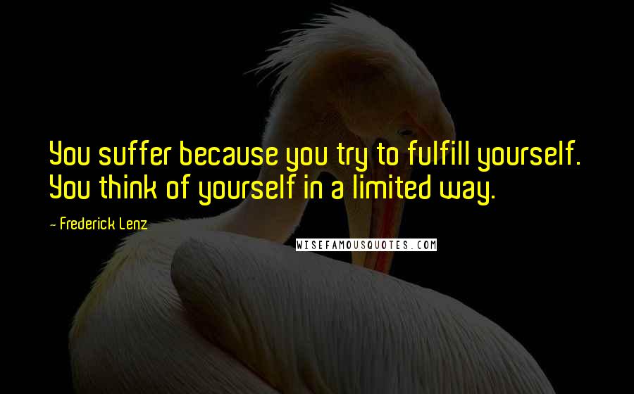 Frederick Lenz Quotes: You suffer because you try to fulfill yourself. You think of yourself in a limited way.