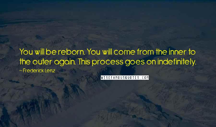 Frederick Lenz Quotes: You will be reborn. You will come from the inner to the outer again. This process goes on indefinitely.