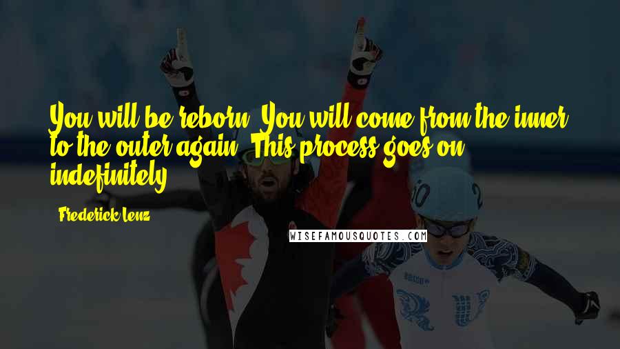 Frederick Lenz Quotes: You will be reborn. You will come from the inner to the outer again. This process goes on indefinitely.