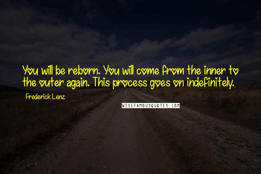 Frederick Lenz Quotes: You will be reborn. You will come from the inner to the outer again. This process goes on indefinitely.