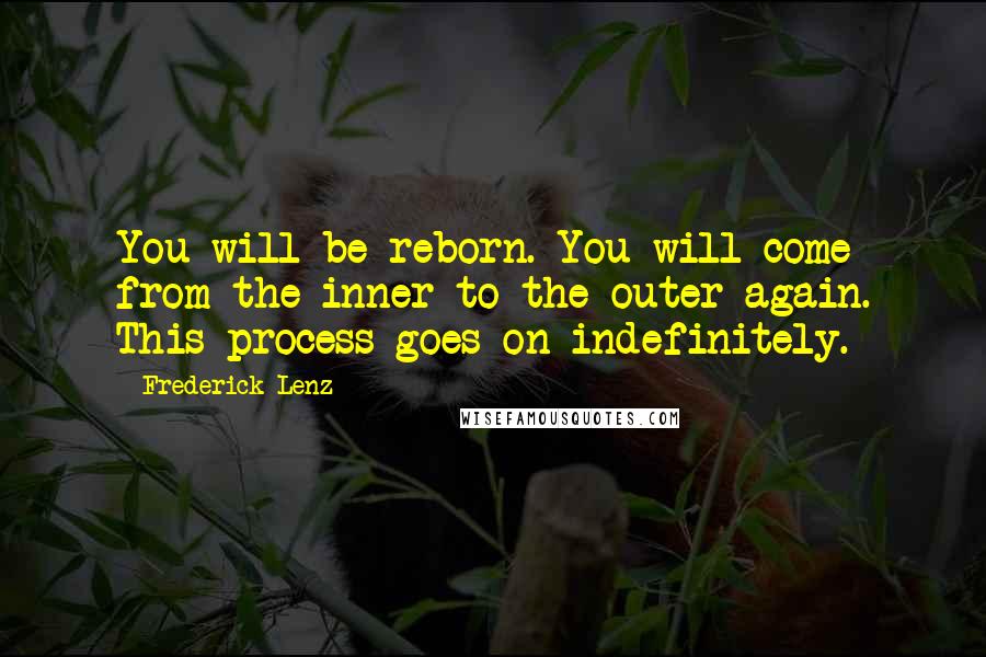 Frederick Lenz Quotes: You will be reborn. You will come from the inner to the outer again. This process goes on indefinitely.