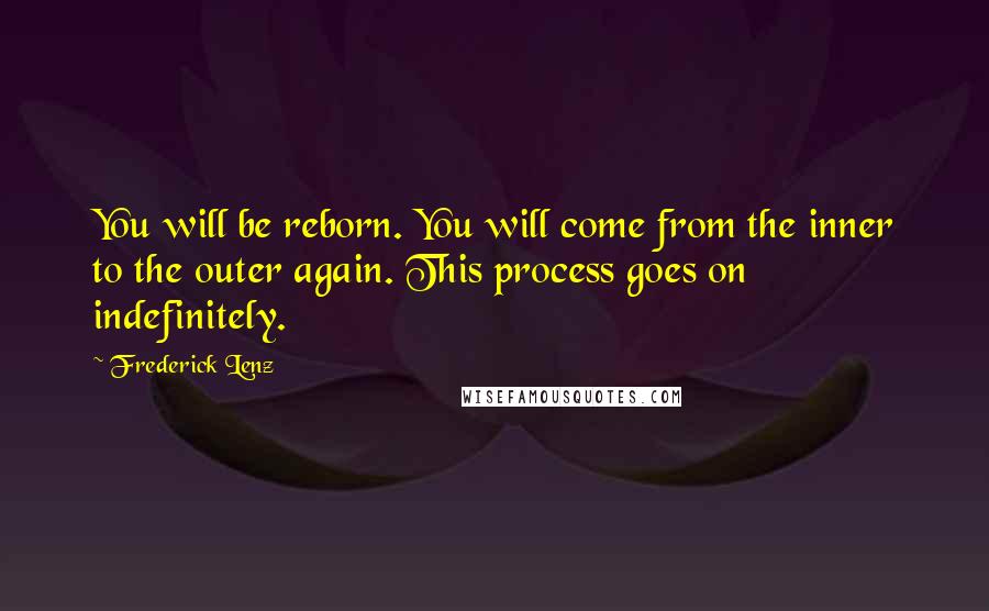 Frederick Lenz Quotes: You will be reborn. You will come from the inner to the outer again. This process goes on indefinitely.