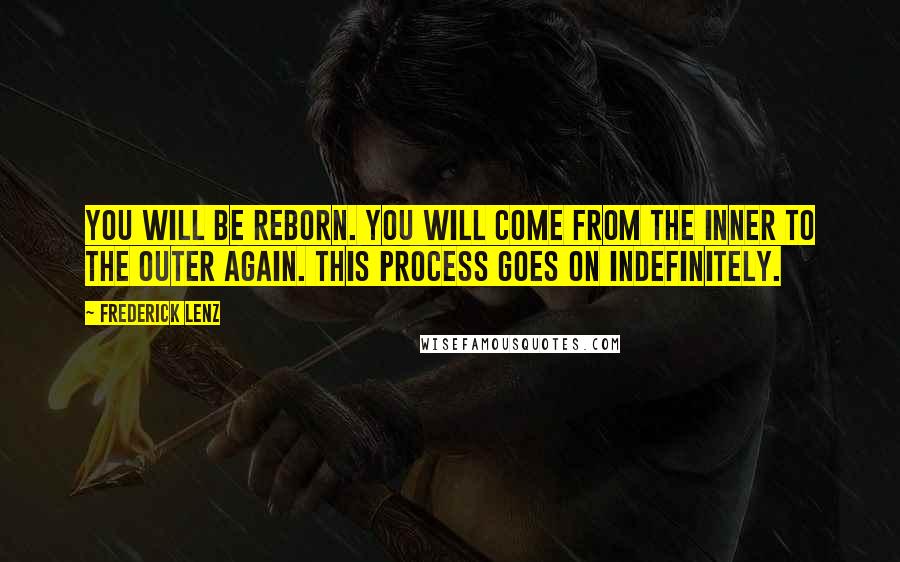 Frederick Lenz Quotes: You will be reborn. You will come from the inner to the outer again. This process goes on indefinitely.