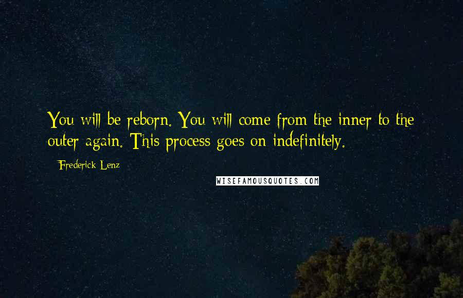 Frederick Lenz Quotes: You will be reborn. You will come from the inner to the outer again. This process goes on indefinitely.