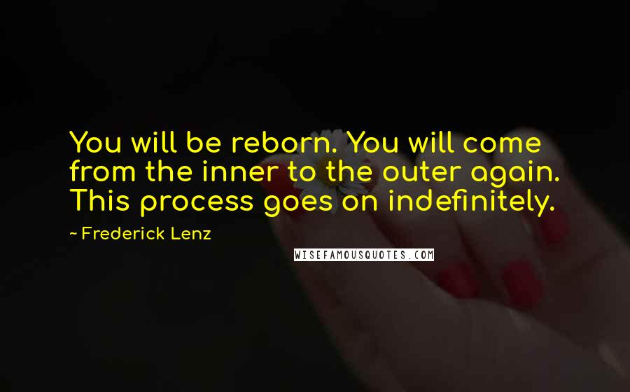 Frederick Lenz Quotes: You will be reborn. You will come from the inner to the outer again. This process goes on indefinitely.