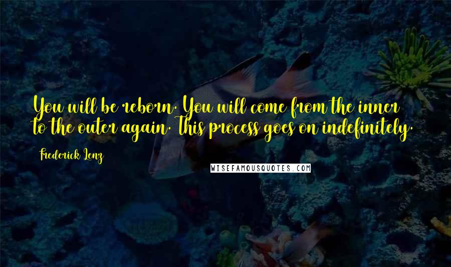 Frederick Lenz Quotes: You will be reborn. You will come from the inner to the outer again. This process goes on indefinitely.