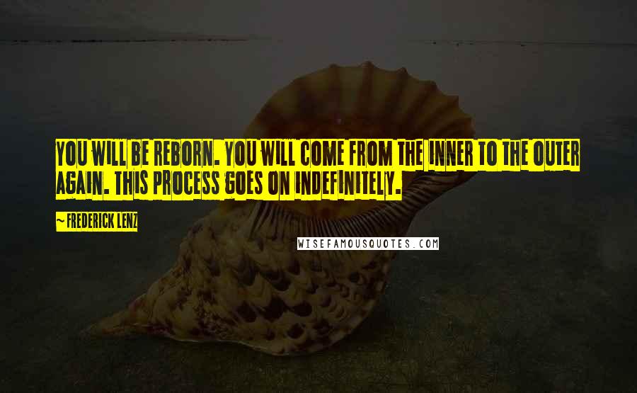 Frederick Lenz Quotes: You will be reborn. You will come from the inner to the outer again. This process goes on indefinitely.