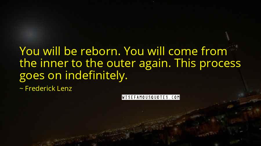Frederick Lenz Quotes: You will be reborn. You will come from the inner to the outer again. This process goes on indefinitely.