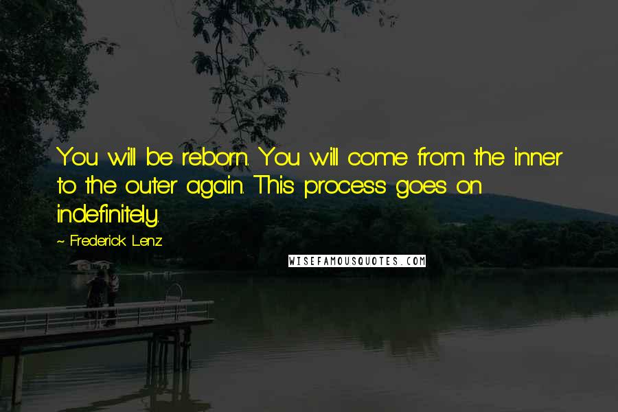 Frederick Lenz Quotes: You will be reborn. You will come from the inner to the outer again. This process goes on indefinitely.