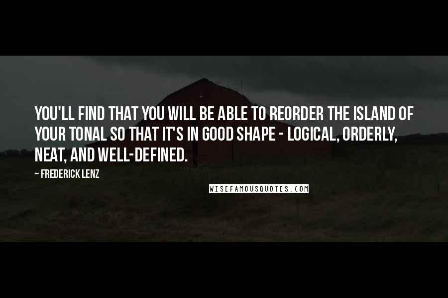 Frederick Lenz Quotes: You'll find that you will be able to reorder the island of your tonal so that it's in good shape - logical, orderly, neat, and well-defined.