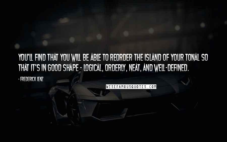 Frederick Lenz Quotes: You'll find that you will be able to reorder the island of your tonal so that it's in good shape - logical, orderly, neat, and well-defined.