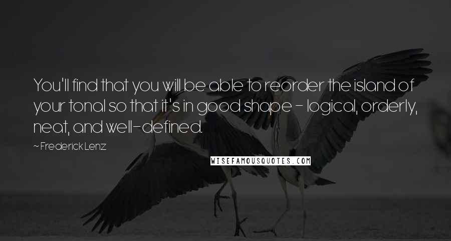 Frederick Lenz Quotes: You'll find that you will be able to reorder the island of your tonal so that it's in good shape - logical, orderly, neat, and well-defined.