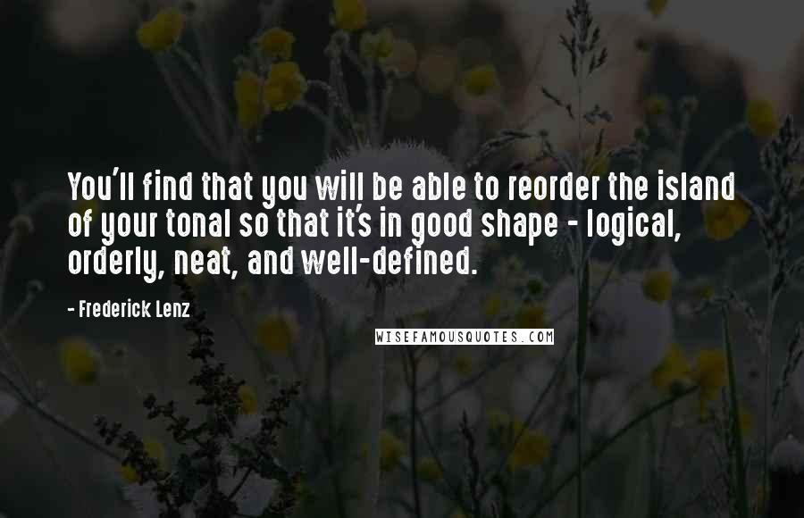 Frederick Lenz Quotes: You'll find that you will be able to reorder the island of your tonal so that it's in good shape - logical, orderly, neat, and well-defined.