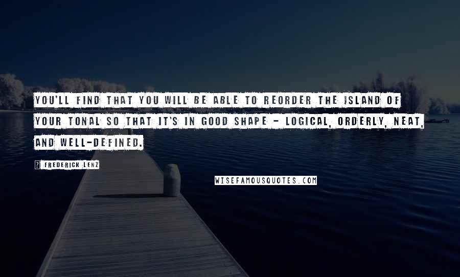 Frederick Lenz Quotes: You'll find that you will be able to reorder the island of your tonal so that it's in good shape - logical, orderly, neat, and well-defined.