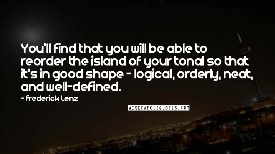 Frederick Lenz Quotes: You'll find that you will be able to reorder the island of your tonal so that it's in good shape - logical, orderly, neat, and well-defined.