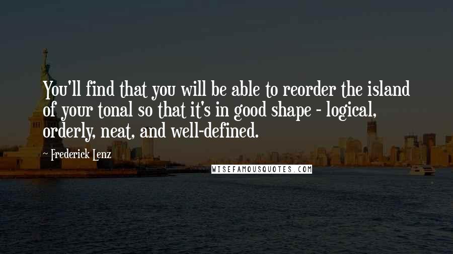 Frederick Lenz Quotes: You'll find that you will be able to reorder the island of your tonal so that it's in good shape - logical, orderly, neat, and well-defined.