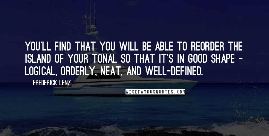 Frederick Lenz Quotes: You'll find that you will be able to reorder the island of your tonal so that it's in good shape - logical, orderly, neat, and well-defined.