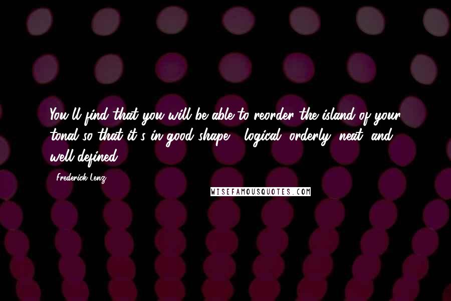 Frederick Lenz Quotes: You'll find that you will be able to reorder the island of your tonal so that it's in good shape - logical, orderly, neat, and well-defined.